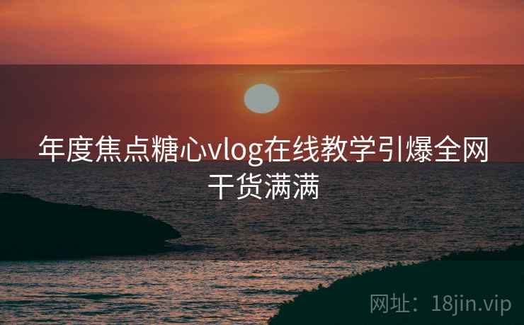 年度焦点糖心vlog在线教学引爆全网干货满满