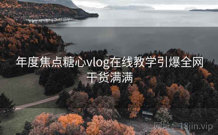 年度焦点糖心vlog在线教学引爆全网干货满满