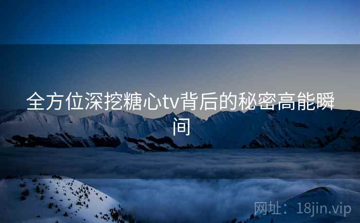 全方位深挖糖心tv背后的秘密高能瞬间  第1张