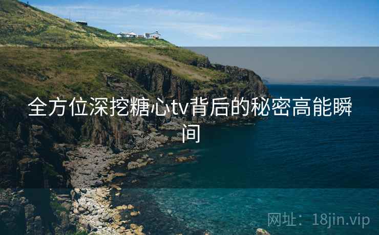 全方位深挖糖心tv背后的秘密高能瞬间  第2张