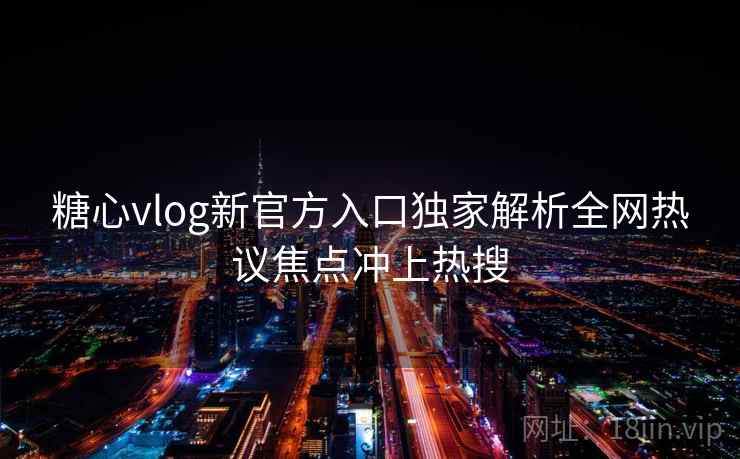 糖心vlog新官方入口独家解析全网热议焦点冲上热搜  第2张
