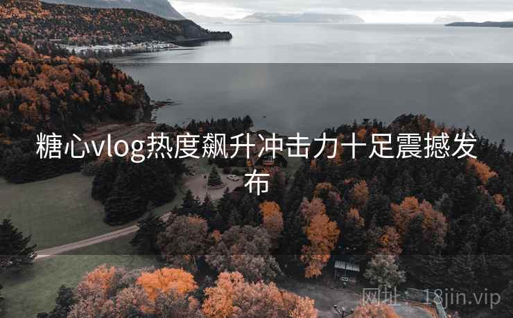糖心vlog热度飙升冲击力十足震撼发布