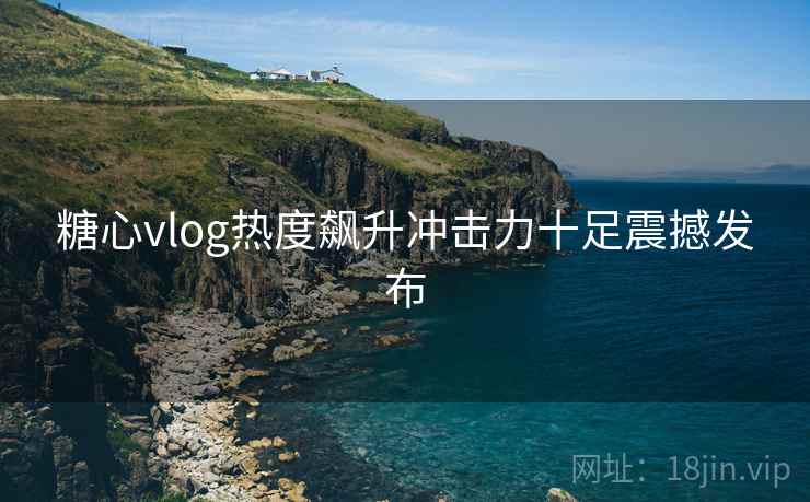 糖心vlog热度飙升冲击力十足震撼发布
