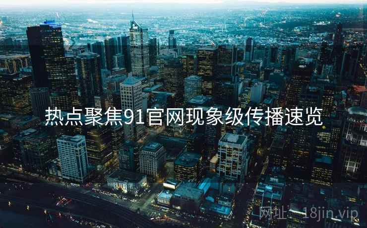 热点聚焦91官网现象级传播速览  第1张
