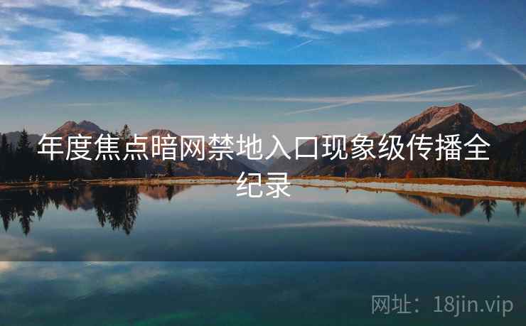 年度焦点暗网禁地入口现象级传播全纪录