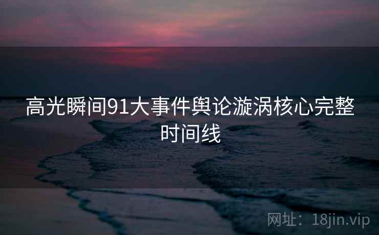 高光瞬间91大事件舆论漩涡核心完整时间线  第2张