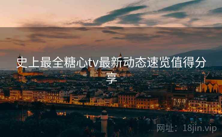 史上最全糖心tv最新动态速览值得分享