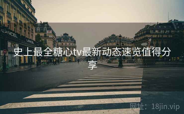 史上最全糖心tv最新动态速览值得分享