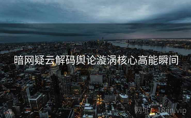 暗网疑云解码舆论漩涡核心高能瞬间