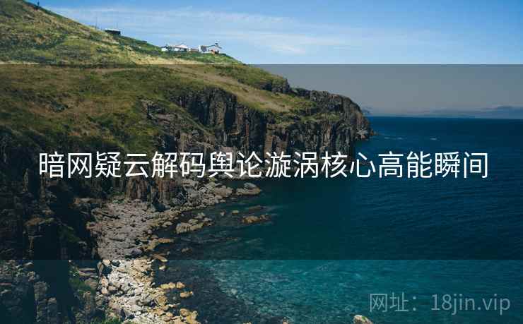 暗网疑云解码舆论漩涡核心高能瞬间