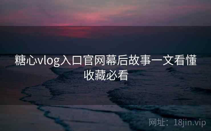糖心vlog入口官网幕后故事一文看懂收藏必看