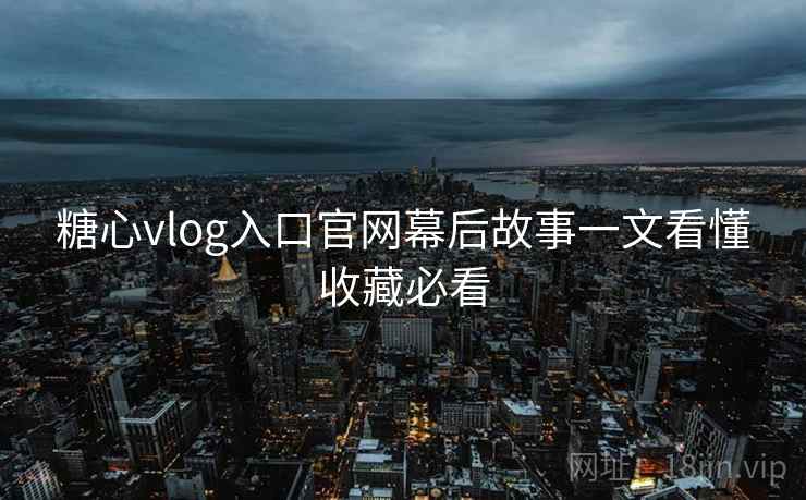 糖心vlog入口官网幕后故事一文看懂收藏必看