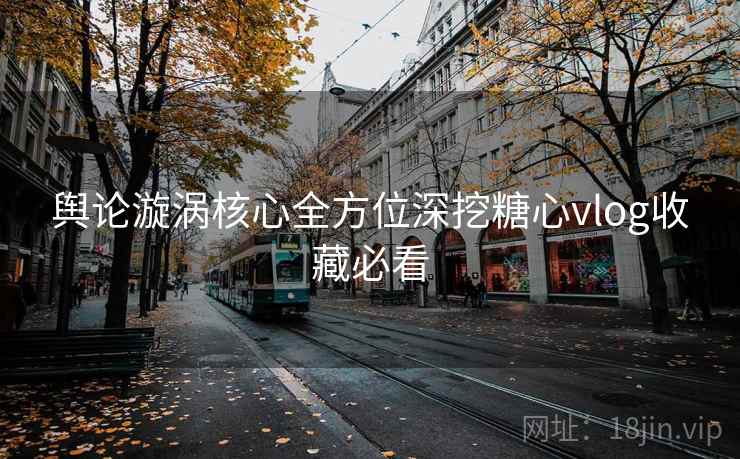 舆论漩涡核心全方位深挖糖心vlog收藏必看