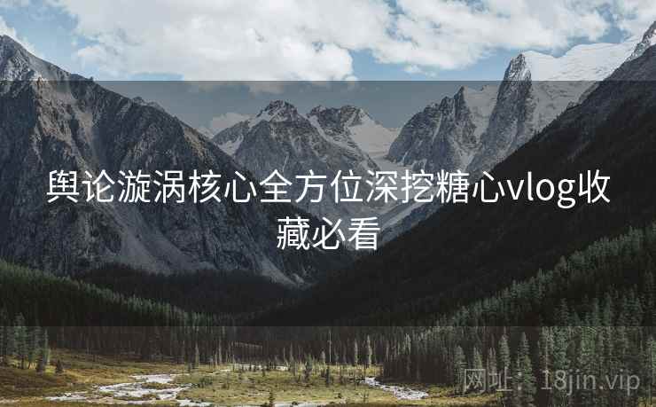 舆论漩涡核心全方位深挖糖心vlog收藏必看