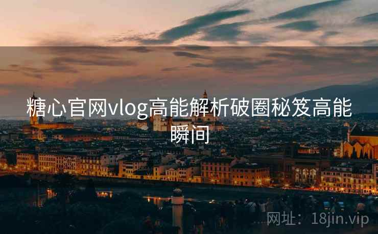 糖心官网vlog高能解析破圈秘笈高能瞬间