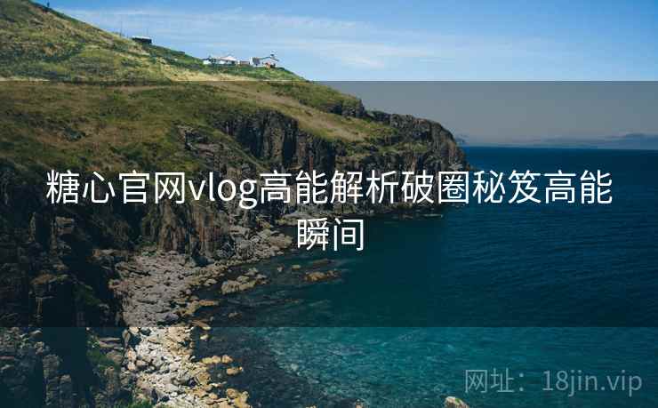 糖心官网vlog高能解析破圈秘笈高能瞬间