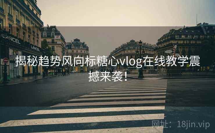 揭秘趋势风向标糖心vlog在线教学震撼来袭！