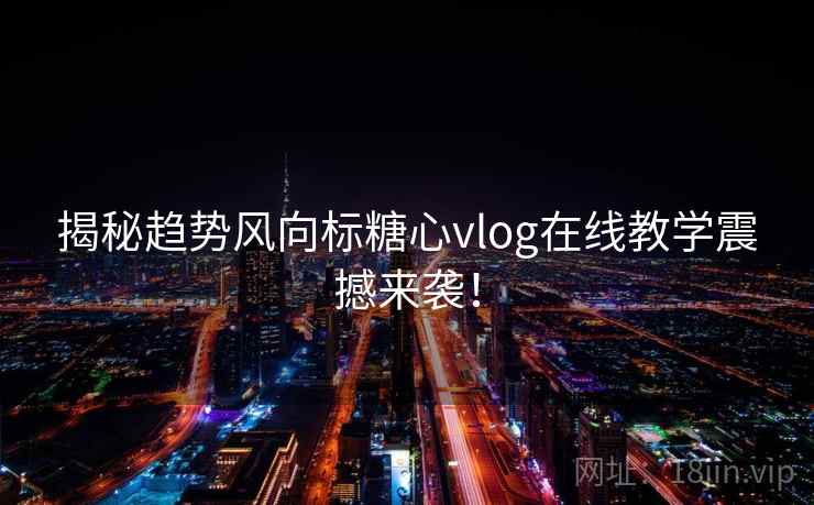 揭秘趋势风向标糖心vlog在线教学震撼来袭！