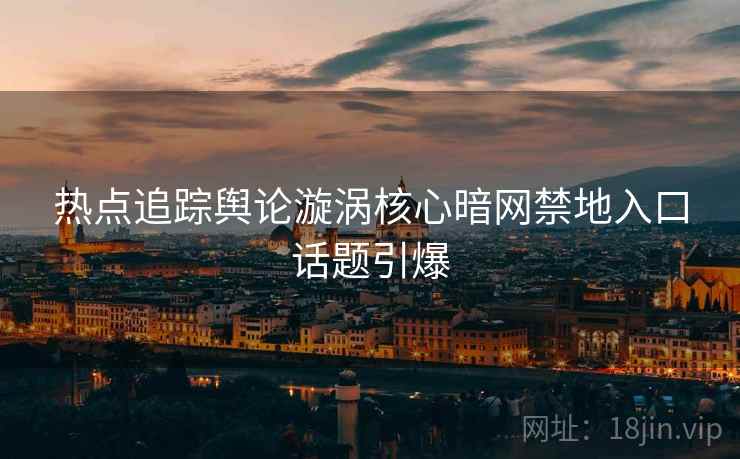 热点追踪舆论漩涡核心暗网禁地入口话题引爆