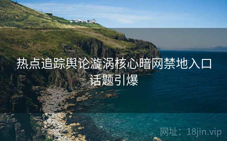 热点追踪舆论漩涡核心暗网禁地入口话题引爆