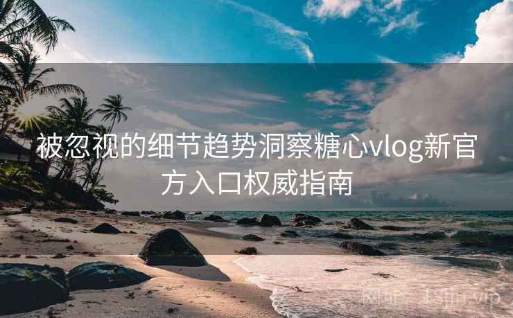 被忽视的细节趋势洞察糖心vlog新官方入口权威指南