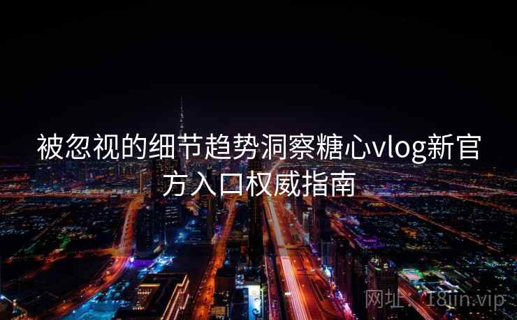 被忽视的细节趋势洞察糖心vlog新官方入口权威指南