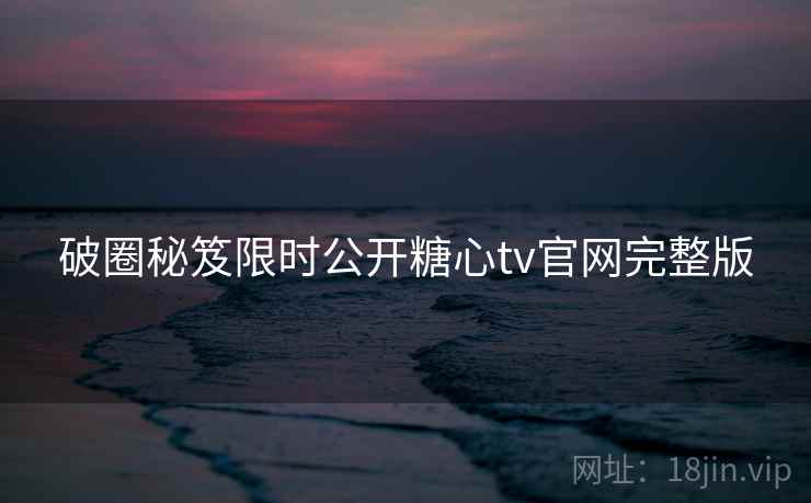 破圈秘笈限时公开糖心tv官网完整版