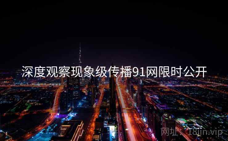深度观察现象级传播91网限时公开