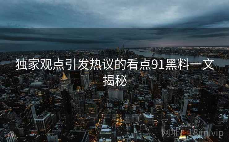 独家观点引发热议的看点91黑料一文揭秘