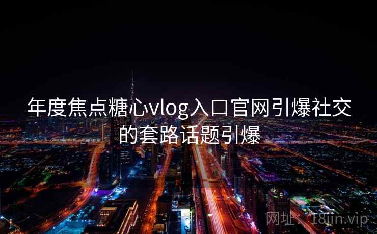 年度焦点糖心vlog入口官网引爆社交的套路话题引爆