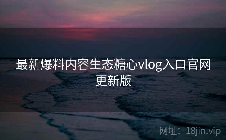 最新爆料内容生态糖心vlog入口官网更新版