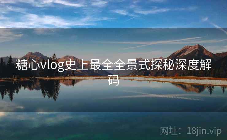 糖心vlog史上最全全景式探秘深度解码