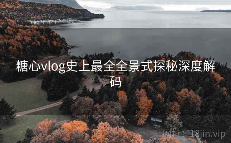 糖心vlog史上最全全景式探秘深度解码