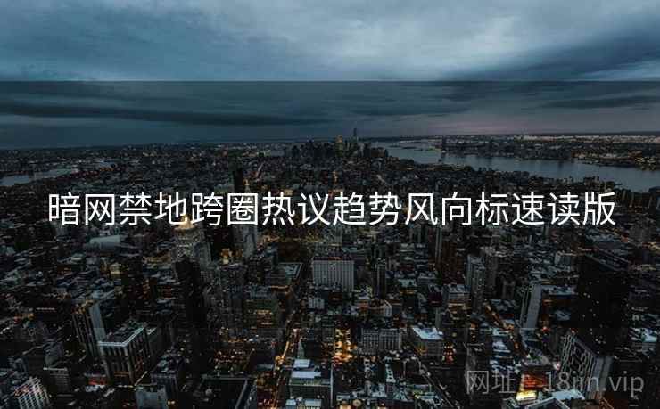 暗网禁地跨圈热议趋势风向标速读版