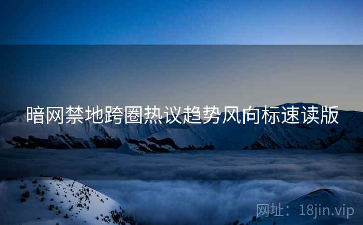 暗网禁地跨圈热议趋势风向标速读版