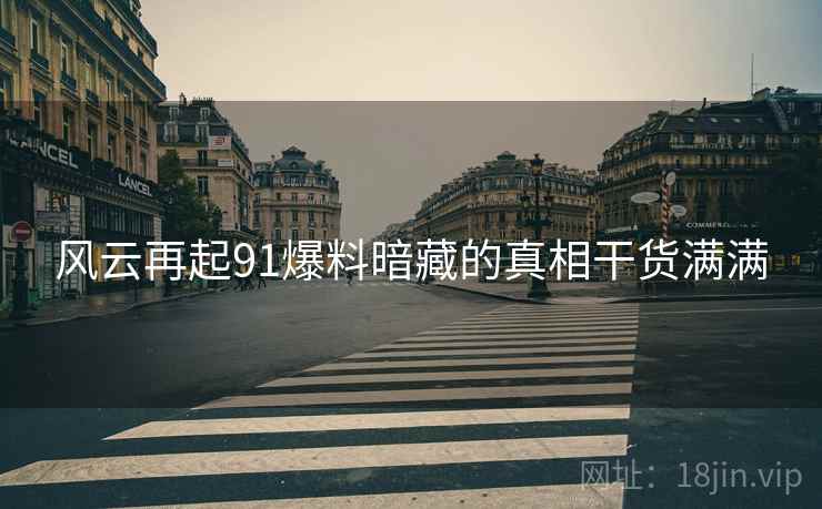 风云再起91爆料暗藏的真相干货满满