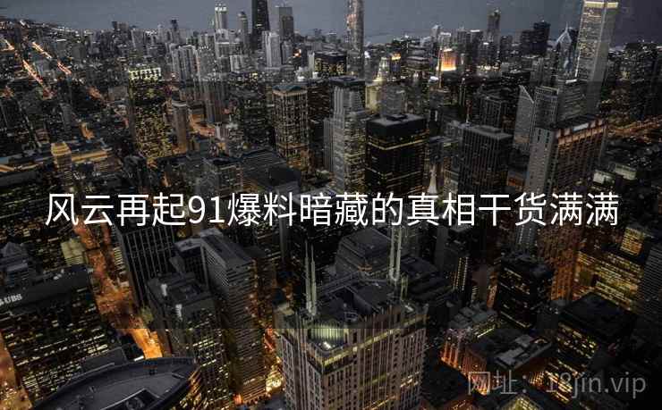 风云再起91爆料暗藏的真相干货满满
