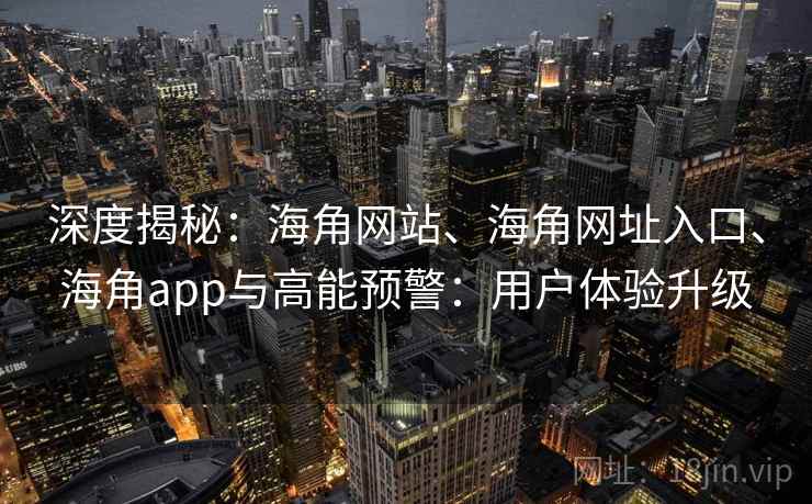 深度揭秘：海角网站、海角网址入口、海角app与高能预警：用户体验升级