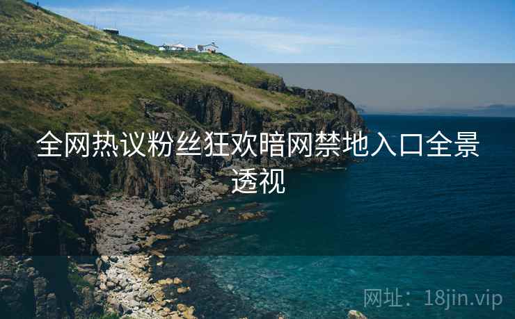 全网热议粉丝狂欢暗网禁地入口全景透视