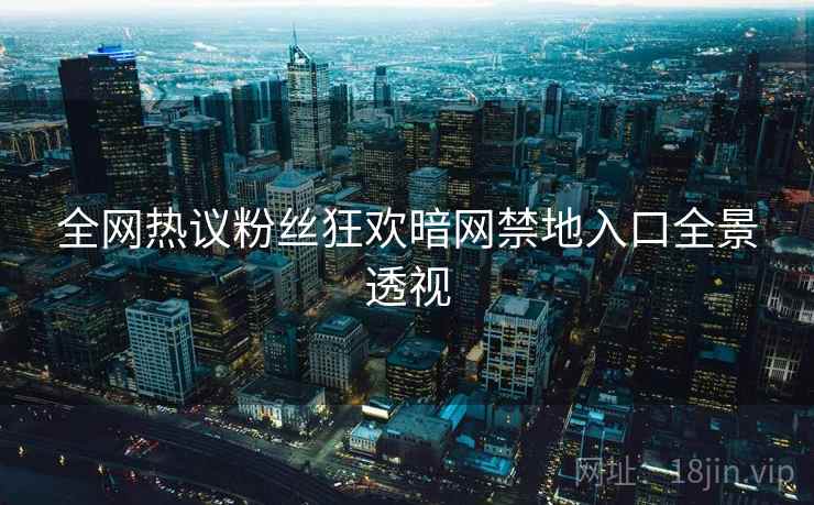 全网热议粉丝狂欢暗网禁地入口全景透视