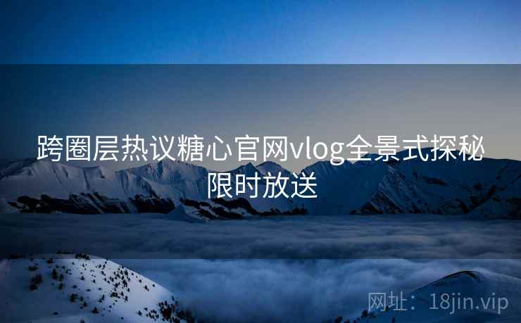 跨圈层热议糖心官网vlog全景式探秘限时放送