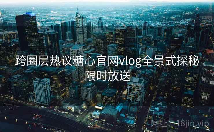 跨圈层热议糖心官网vlog全景式探秘限时放送
