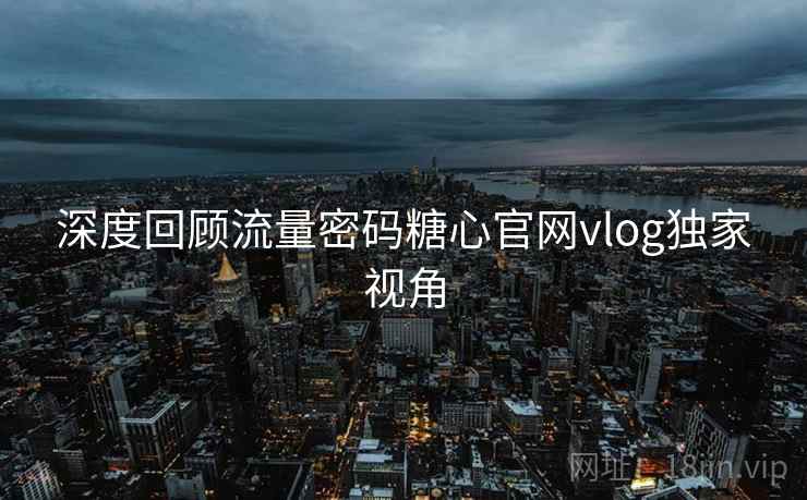 深度回顾流量密码糖心官网vlog独家视角