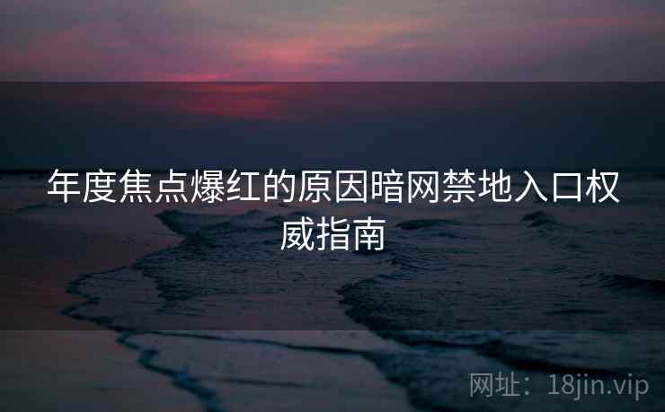 年度焦点爆红的原因暗网禁地入口权威指南