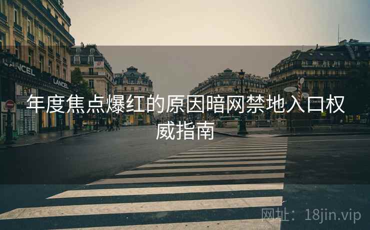 年度焦点爆红的原因暗网禁地入口权威指南