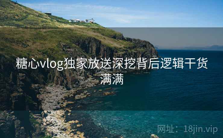 糖心vlog独家放送深挖背后逻辑干货满满