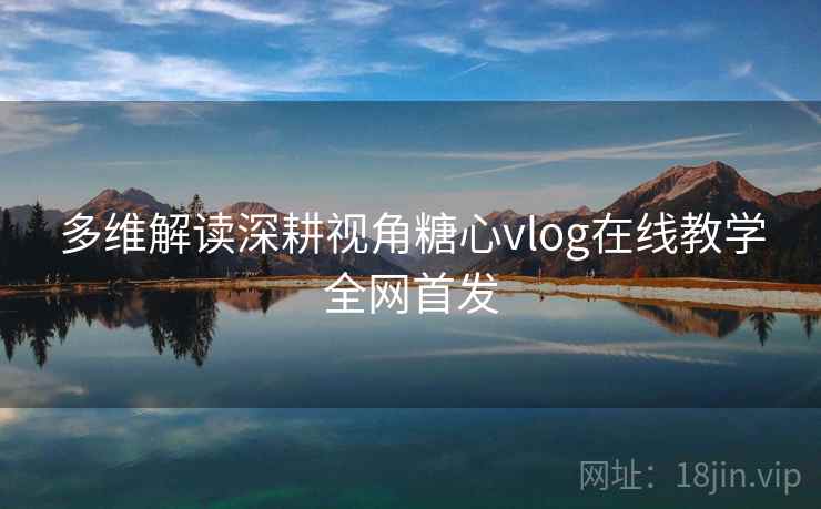 多维解读深耕视角糖心vlog在线教学全网首发