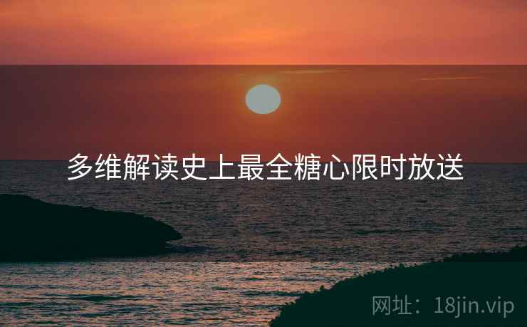 多维解读史上最全糖心限时放送