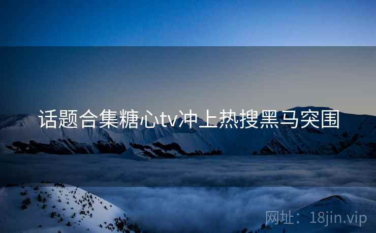 话题合集糖心tv冲上热搜黑马突围  第1张