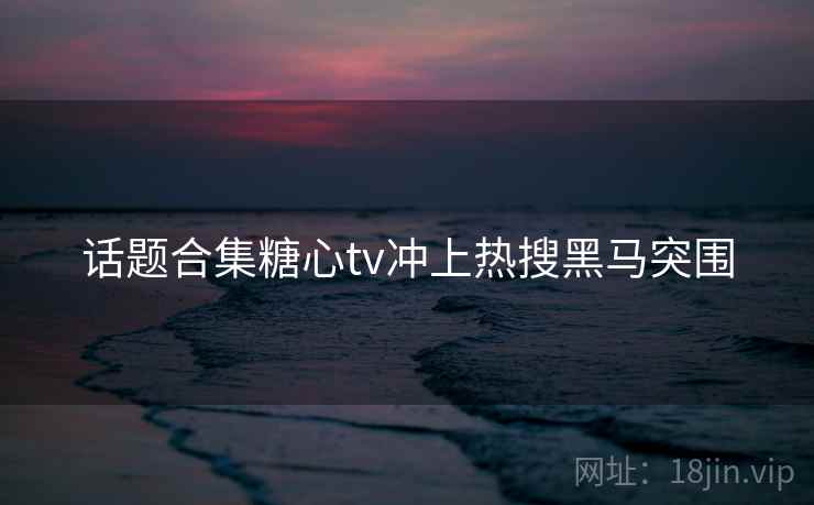 话题合集糖心tv冲上热搜黑马突围  第2张